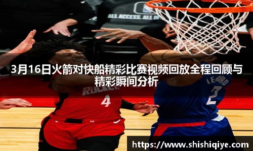 3月16日火箭对快船精彩比赛视频回放全程回顾与精彩瞬间分析